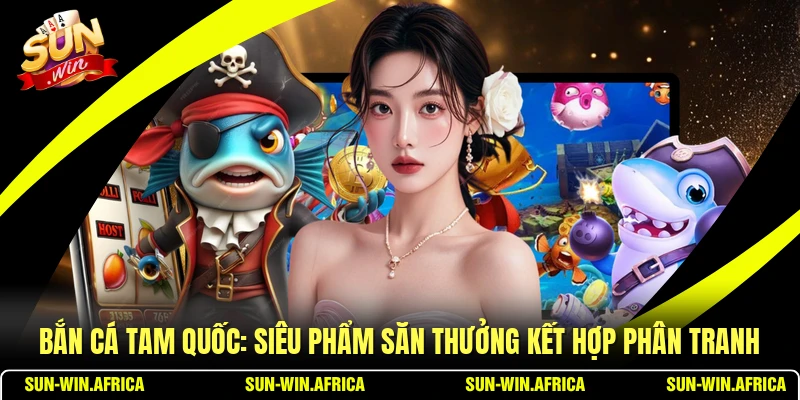 Bắn Cá Tam Quốc: Siêu Phẩm Săn Thưởng Kết Hợp Phân Tranh