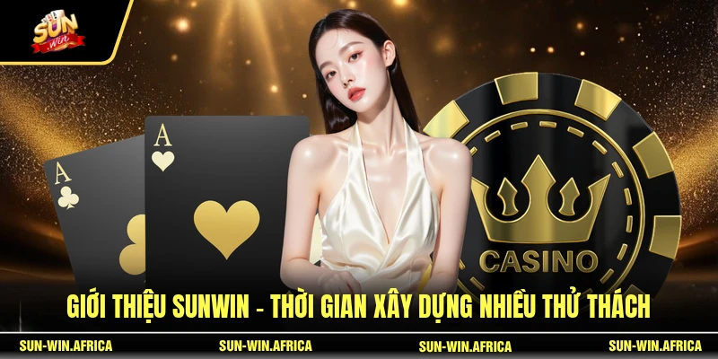 Giới thiệu SUNWIN - Thời gian xây dựng nhiều thử thách
