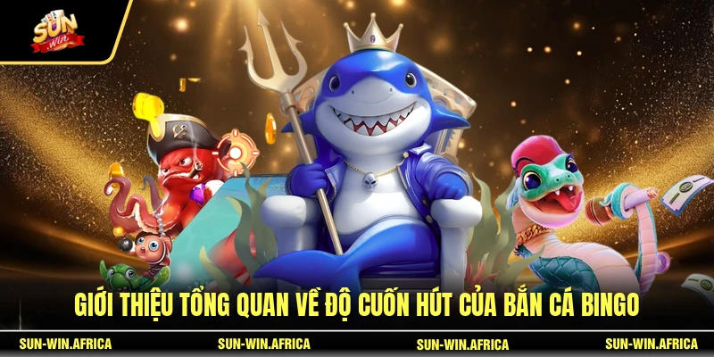 Giới thiệu tổng quan về độ cuốn hút của Bắn Cá Bingo