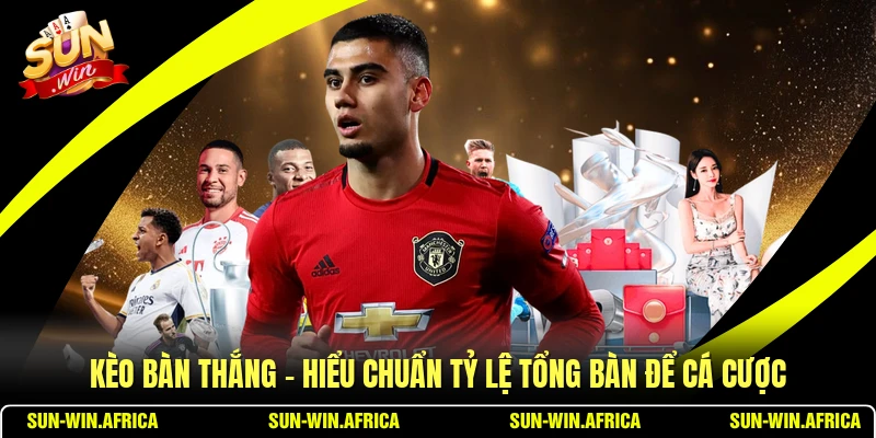 Kèo Bàn Thắng - Hiểu Chuẩn Tỷ Lệ Tổng Bàn Để Cá Cược