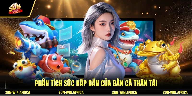 Phân tích sức hấp dẫn của Bắn Cá Thần Tài