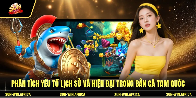 Phân tích yếu tố lịch sử và hiện đại trong Bắn Cá Tam Quốc